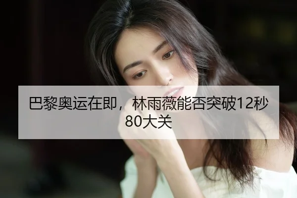 巴黎奥运在即，林雨薇能否突破12秒80大关